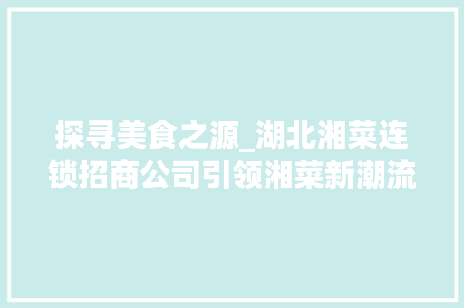 探寻美食之源_湖北湘菜连锁招商公司引领湘菜新潮流(湖北湘菜连锁招商公司电话) 探寻美食之源_湖北湘菜连锁招商公司引领湘菜新潮流(湖北湘菜连锁招商公司电话) 饮食拾萃