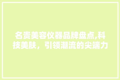 名贵美容仪器品牌盘点,科技美肤，引领潮流的尖端力量 名贵美容仪器品牌盘点,科技美肤，引领潮流的尖端力量 动手制作
