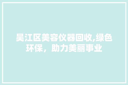 吴江区美容仪器回收,绿色环保，助力美丽事业 吴江区美容仪器回收,绿色环保，助力美丽事业 养生保健
