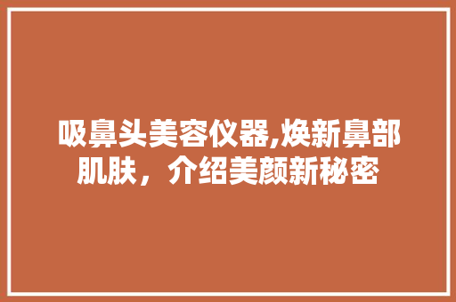 吸鼻头美容仪器,焕新鼻部肌肤，介绍美颜新秘密 吸鼻头美容仪器,焕新鼻部肌肤，介绍美颜新秘密 服饰装扮