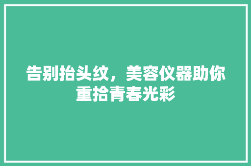 告别抬头纹，美容仪器助你重拾青春光彩 告别抬头纹，美容仪器助你重拾青春光彩 服饰装扮