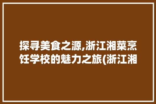探寻美食之源,浙江湘菜烹饪学校的魅力之旅(浙江湘菜烹饪学校地址) 探寻美食之源,浙江湘菜烹饪学校的魅力之旅(浙江湘菜烹饪学校地址) 饮食拾萃