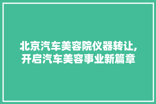 北京汽车美容院仪器转让,开启汽车美容事业新篇章 北京汽车美容院仪器转让,开启汽车美容事业新篇章 服饰装扮
