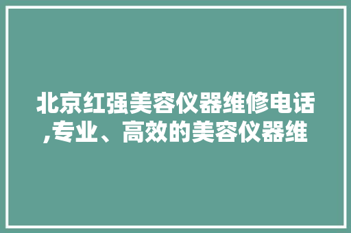 北京红强美容仪器维修电话,专业、高效的美容仪器维修服务 北京红强美容仪器维修电话,专业、高效的美容仪器维修服务 日用科普