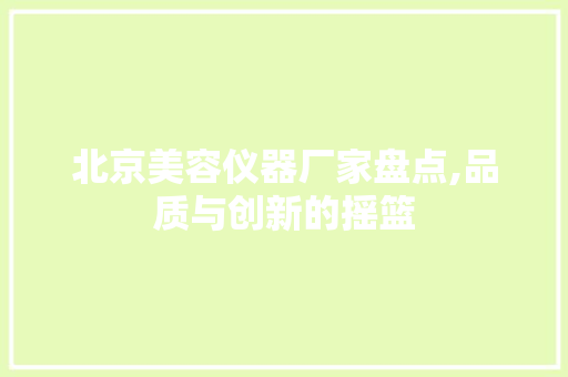 北京美容仪器厂家盘点,品质与创新的摇篮 北京美容仪器厂家盘点,品质与创新的摇篮 家居时尚