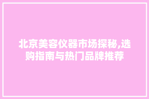 北京美容仪器市场探秘,选购指南与热门品牌推荐 北京美容仪器市场探秘,选购指南与热门品牌推荐 饮食拾萃