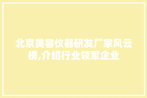 北京美容仪器研发厂家风云榜,介绍行业领军企业 北京美容仪器研发厂家风云榜,介绍行业领军企业 日用科普
