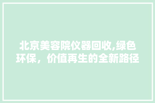 北京美容院仪器回收,绿色环保，价值再生的全新路径 北京美容院仪器回收,绿色环保，价值再生的全新路径 养生保健