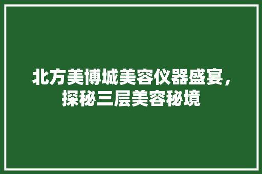 北方美博城美容仪器盛宴，探秘三层美容秘境 北方美博城美容仪器盛宴，探秘三层美容秘境 家居时尚