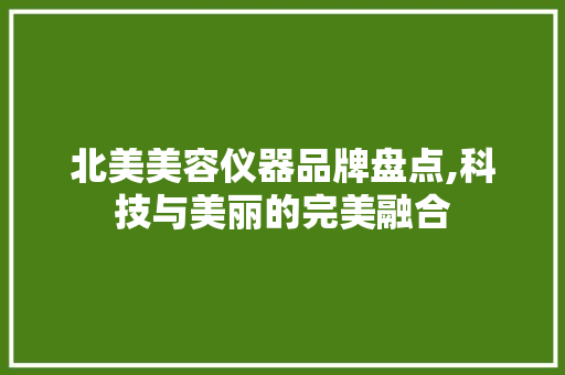 北美美容仪器品牌盘点,科技与美丽的完美融合 北美美容仪器品牌盘点,科技与美丽的完美融合 服饰装扮