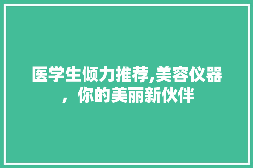 医学生倾力推荐,美容仪器，你的美丽新伙伴 医学生倾力推荐,美容仪器，你的美丽新伙伴 服饰装扮