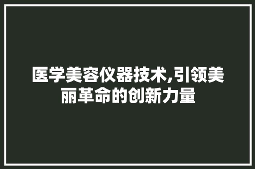 医学美容仪器技术,引领美丽革命的创新力量 医学美容仪器技术,引领美丽革命的创新力量 日用科普