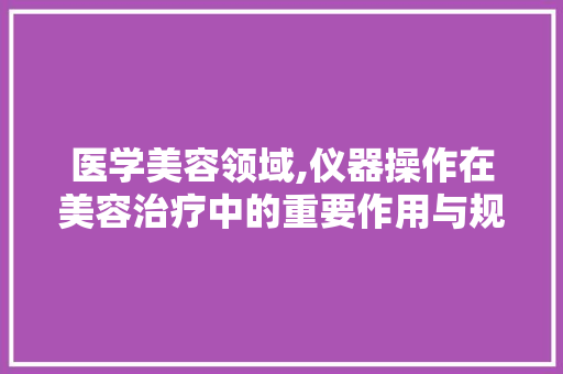 医学美容领域,仪器操作在美容治疗中的重要作用与规范 医学美容领域,仪器操作在美容治疗中的重要作用与规范 美容塑身