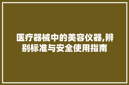 医疗器械中的美容仪器,辨别标准与安全使用指南 医疗器械中的美容仪器,辨别标准与安全使用指南 家居时尚