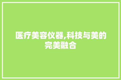 医疗美容仪器,科技与美的完美融合 医疗美容仪器,科技与美的完美融合 服饰装扮
