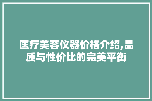 医疗美容仪器价格介绍,品质与性价比的完美平衡 医疗美容仪器价格介绍,品质与性价比的完美平衡 旅行地理