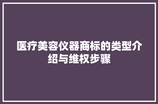 医疗美容仪器商标的类型介绍与维权步骤 医疗美容仪器商标的类型介绍与维权步骤 日用科普