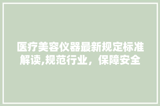 医疗美容仪器最新规定标准解读,规范行业，保障安全 医疗美容仪器最新规定标准解读,规范行业，保障安全 动手制作