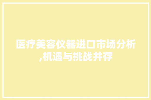 医疗美容仪器进口市场分析,机遇与挑战并存 医疗美容仪器进口市场分析,机遇与挑战并存 旅行地理