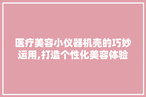 医疗美容小仪器机壳的巧妙运用,打造个性化美容体验 医疗美容小仪器机壳的巧妙运用,打造个性化美容体验 饮食拾萃