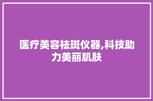 医疗美容祛斑仪器,科技助力美丽肌肤 医疗美容祛斑仪器,科技助力美丽肌肤 家居时尚