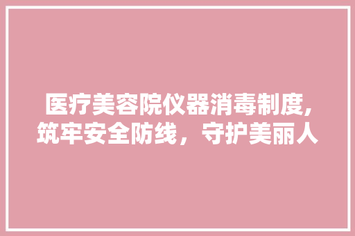 医疗美容院仪器消毒制度,筑牢安全防线，守护美丽人生 医疗美容院仪器消毒制度,筑牢安全防线，守护美丽人生 旅行地理