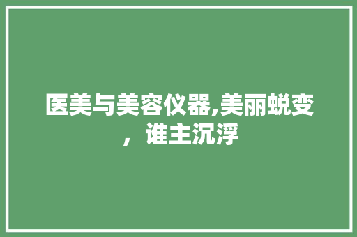 医美与美容仪器,美丽蜕变，谁主沉浮 医美与美容仪器,美丽蜕变，谁主沉浮 家居时尚
