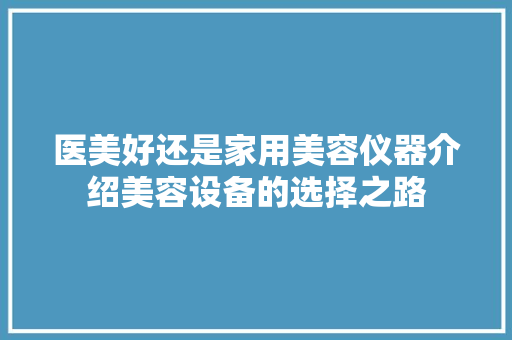 医美好还是家用美容仪器介绍美容设备的选择之路 医美好还是家用美容仪器介绍美容设备的选择之路 饮食拾萃
