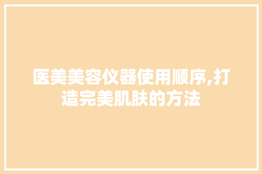医美美容仪器使用顺序,打造完美肌肤的方法 医美美容仪器使用顺序,打造完美肌肤的方法 服饰装扮