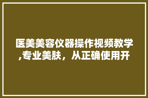 医美美容仪器操作视频教学,专业美肤，从正确使用开始 医美美容仪器操作视频教学,专业美肤，从正确使用开始 旅行地理