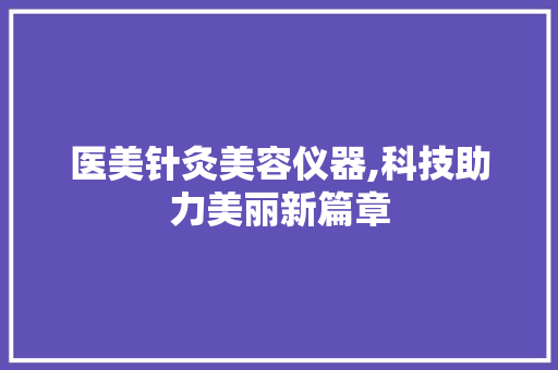 医美针灸美容仪器,科技助力美丽新篇章 医美针灸美容仪器,科技助力美丽新篇章 饮食拾萃