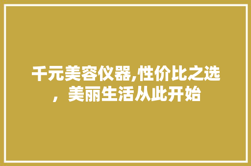 千元美容仪器,性价比之选，美丽生活从此开始 千元美容仪器,性价比之选，美丽生活从此开始 日用科普