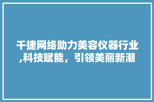 千捷网络助力美容仪器行业,科技赋能，引领美丽新潮流 千捷网络助力美容仪器行业,科技赋能，引领美丽新潮流 养生保健