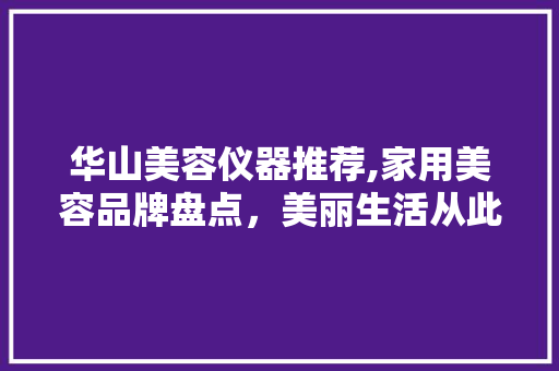 华山美容仪器推荐,家用美容品牌盘点，美丽生活从此开始 华山美容仪器推荐,家用美容品牌盘点，美丽生活从此开始 家居时尚