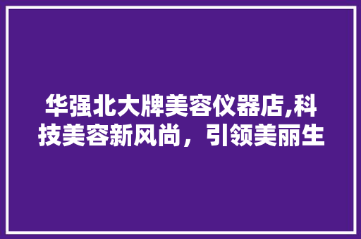 华强北大牌美容仪器店,科技美容新风尚，引领美丽生活新潮流 华强北大牌美容仪器店,科技美容新风尚，引领美丽生活新潮流 日用科普