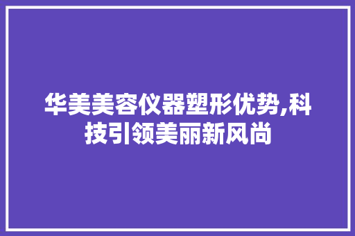 华美美容仪器塑形优势,科技引领美丽新风尚 华美美容仪器塑形优势,科技引领美丽新风尚 服饰装扮