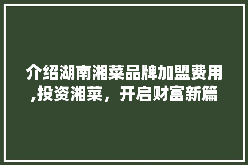 介绍湖南湘菜品牌加盟费用,投资湘菜，开启财富新篇章(湖南湘菜品牌加盟费用) 介绍湖南湘菜品牌加盟费用,投资湘菜，开启财富新篇章(湖南湘菜品牌加盟费用) 饮食拾萃