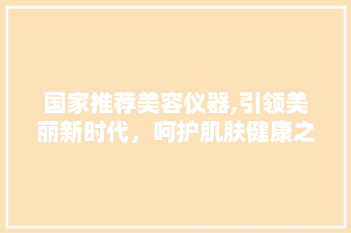 国家推荐美容仪器,引领美丽新时代，呵护肌肤健康之美 国家推荐美容仪器,引领美丽新时代，呵护肌肤健康之美 动手制作