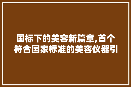 国标下的美容新篇章,首个符合国家标准的美容仪器引领行业变革 国标下的美容新篇章,首个符合国家标准的美容仪器引领行业变革 旅行地理