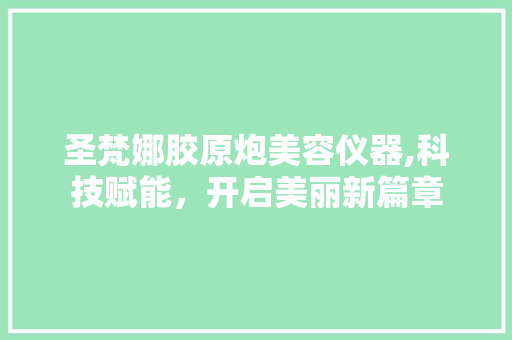 圣梵娜胶原炮美容仪器,科技赋能，开启美丽新篇章 圣梵娜胶原炮美容仪器,科技赋能，开启美丽新篇章 日用科普