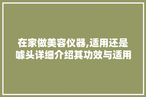 在家做美容仪器,适用还是噱头详细介绍其功效与适用性 在家做美容仪器,适用还是噱头详细介绍其功效与适用性 服饰装扮