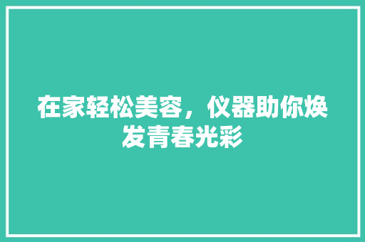 在家轻松美容，仪器助你焕发青春光彩 在家轻松美容，仪器助你焕发青春光彩 养生保健