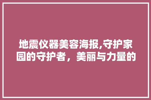 地震仪器美容海报,守护家园的守护者，美丽与力量的完美融合 地震仪器美容海报,守护家园的守护者，美丽与力量的完美融合 饮食拾萃