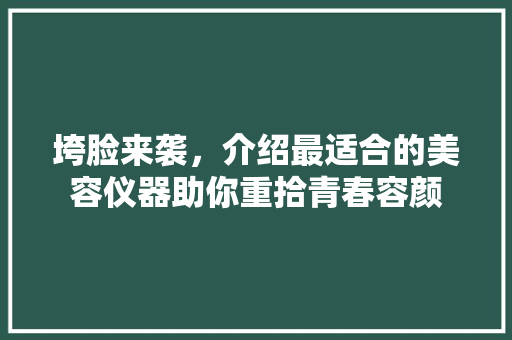 垮脸来袭，介绍最适合的美容仪器助你重拾青春容颜 垮脸来袭，介绍最适合的美容仪器助你重拾青春容颜 旅行地理