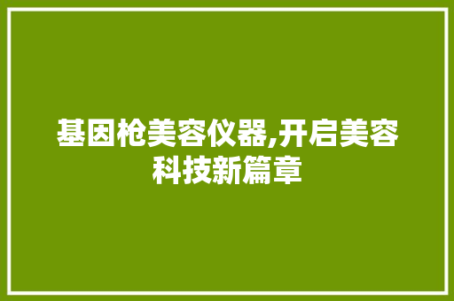 基因枪美容仪器,开启美容科技新篇章 基因枪美容仪器,开启美容科技新篇章 美容塑身