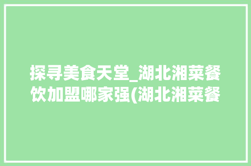 探寻美食天堂_湖北湘菜餐饮加盟哪家强(湖北湘菜餐饮加盟哪个好) 探寻美食天堂_湖北湘菜餐饮加盟哪家强(湖北湘菜餐饮加盟哪个好) 饮食拾萃