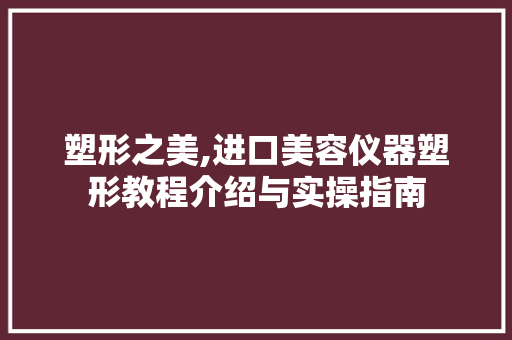 塑形之美,进口美容仪器塑形教程介绍与实操指南 塑形之美,进口美容仪器塑形教程介绍与实操指南 动手制作