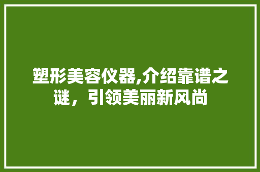 塑形美容仪器,介绍靠谱之谜，引领美丽新风尚 塑形美容仪器,介绍靠谱之谜，引领美丽新风尚 家居时尚