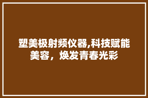 塑美极射频仪器,科技赋能美容，焕发青春光彩 塑美极射频仪器,科技赋能美容，焕发青春光彩 服饰装扮