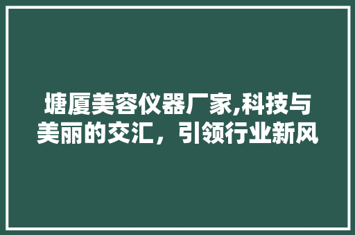 塘厦美容仪器厂家,科技与美丽的交汇，引领行业新风尚 塘厦美容仪器厂家,科技与美丽的交汇，引领行业新风尚 日用科普